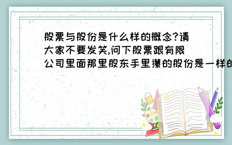 股票与股份是什么样的概念?请大家不要发笑,问下股票跟有限公司里面那里股东手里攥的股份是一样的吗?它们是一个意思?