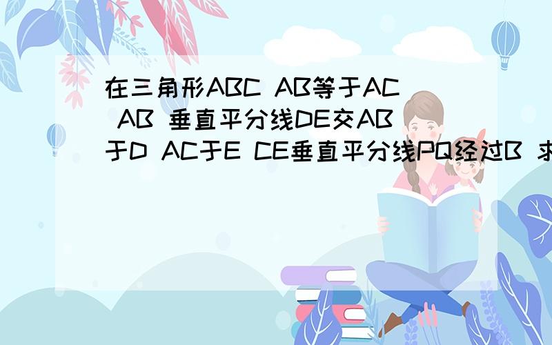 在三角形ABC AB等于AC AB 垂直平分线DE交AB于D AC于E CE垂直平分线PQ经过B 求角A