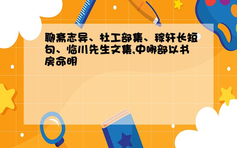 聊斋志异、杜工部集、稼轩长短句、临川先生文集,中哪部以书房命明