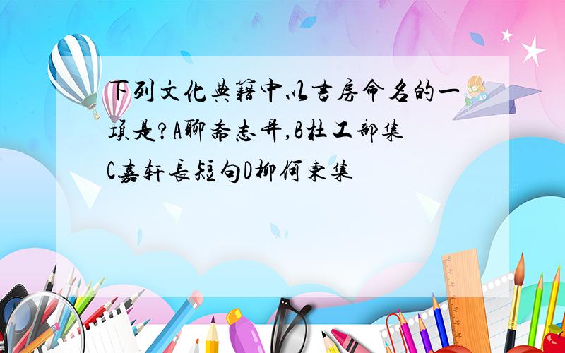 下列文化典籍中以书房命名的一项是?A聊斋志异,B杜工部集C嘉轩长短句D柳何东集