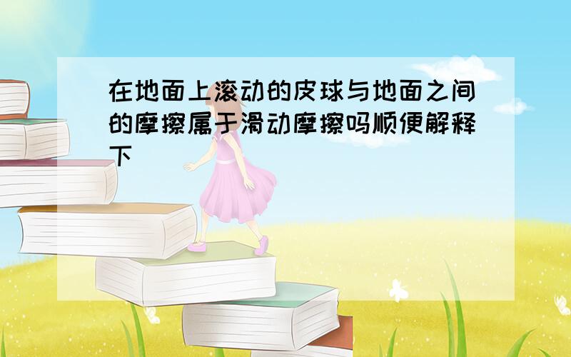 在地面上滚动的皮球与地面之间的摩擦属于滑动摩擦吗顺便解释下