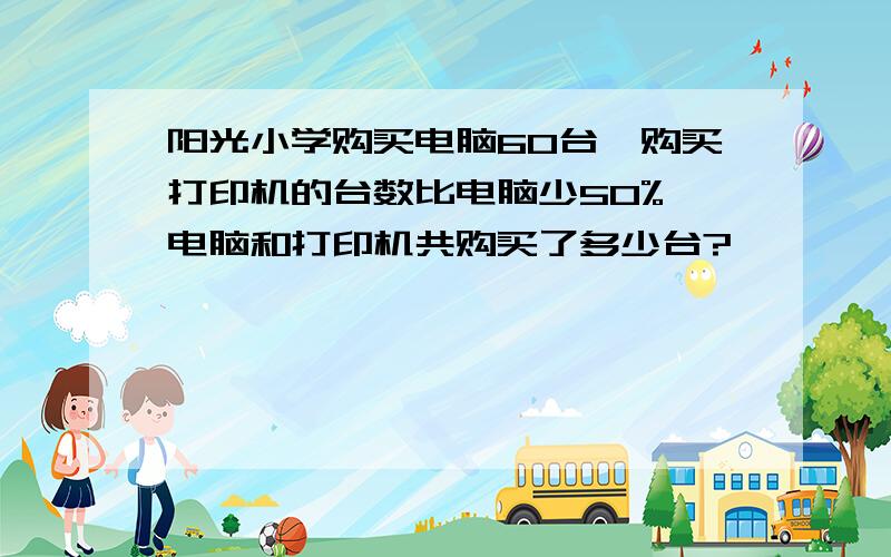 阳光小学购买电脑60台,购买打印机的台数比电脑少50%,电脑和打印机共购买了多少台?