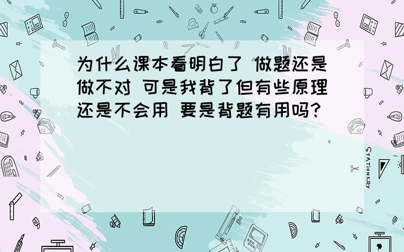 为什么课本看明白了 做题还是做不对 可是我背了但有些原理还是不会用 要是背题有用吗？