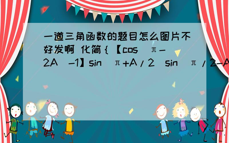 一道三角函数的题目怎么图片不好发啊 化简｛【cos（π-2A）-1】sin（π+A/2）sin（π/2-A/2）/【sin平方（π/2-A/2）-sin平方（π-A/2）】｝+cos平方A