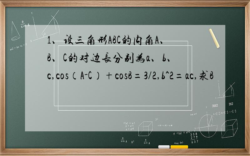 1、设三角形ABC的内角A、B、C的对边长分别为a、b、c,cos（A-C）+cosB=3/2,b^2=ac,求B