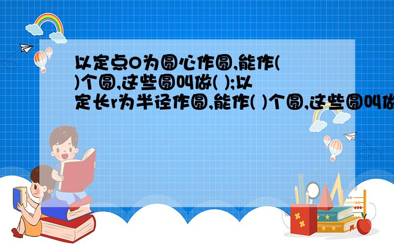 以定点O为圆心作圆,能作( )个圆,这些圆叫做( );以定长r为半径作圆,能作( )个圆,这些圆叫做( )