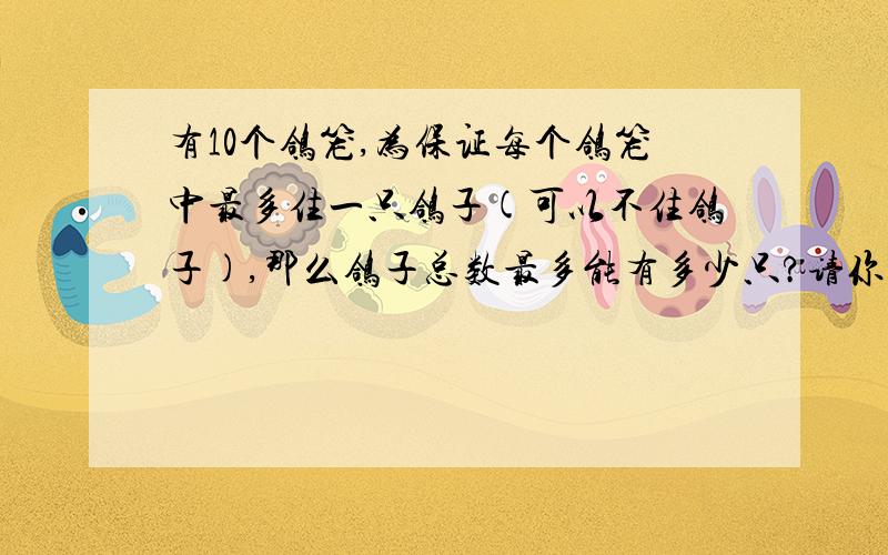 有10个鸽笼,为保证每个鸽笼中最多住一只鸽子(可以不住鸽子),那么鸽子总数最多能有多少只?请你用抽屉原理说明你的结论.