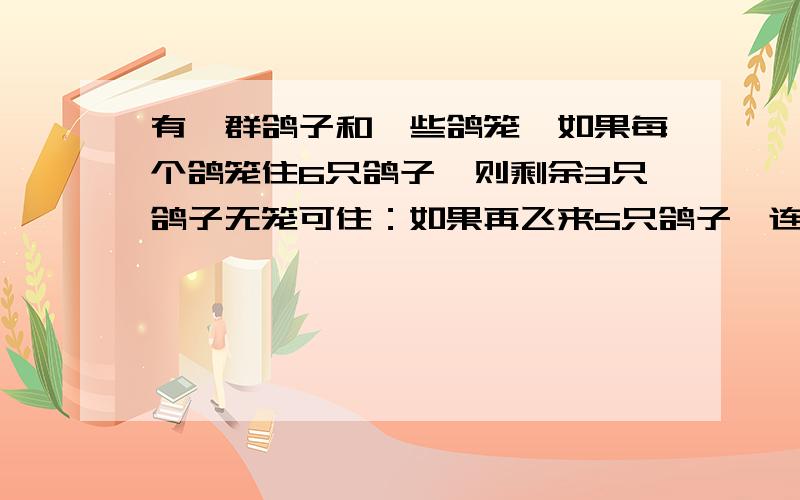 有一群鸽子和一些鸽笼,如果每个鸽笼住6只鸽子,则剩余3只鸽子无笼可住：如果再飞来5只鸽子,连同原来的鸽子,每个鸽笼刚好住8只鸽子.问原来有多少只鸽子和多少个鸽笼?【一元一次方程】