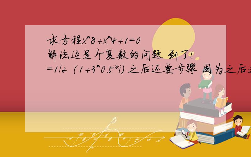 求方程x^8+x^4+1=0解法这是个复数的问题 到了t=1/2 (1+3^0.5*i) 之后还要步骤 因为之后我不会……