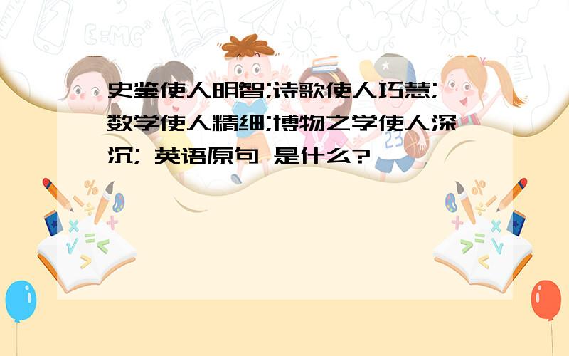 史鉴使人明智;诗歌使人巧慧;数学使人精细;博物之学使人深沉; 英语原句 是什么?