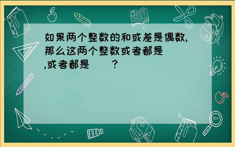 如果两个整数的和或差是偶数,那么这两个整数或者都是( ),或者都是()?