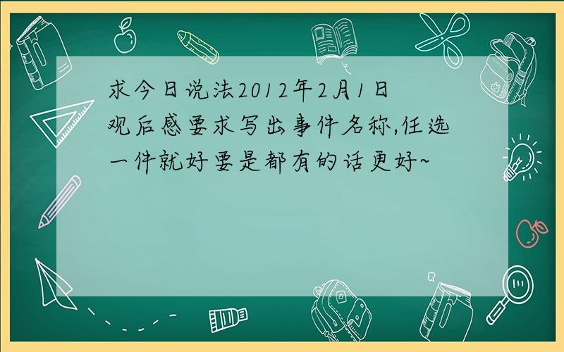 求今日说法2012年2月1日观后感要求写出事件名称,任选一件就好要是都有的话更好~