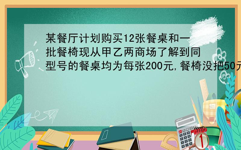 某餐厅计划购买12张餐桌和一批餐椅现从甲乙两商场了解到同型号的餐桌均为每张200元,餐椅没把50元.甲商场每购一张餐桌送一把餐椅；乙商店所有餐桌椅按85折销售.那么当餐椅的数目是多少