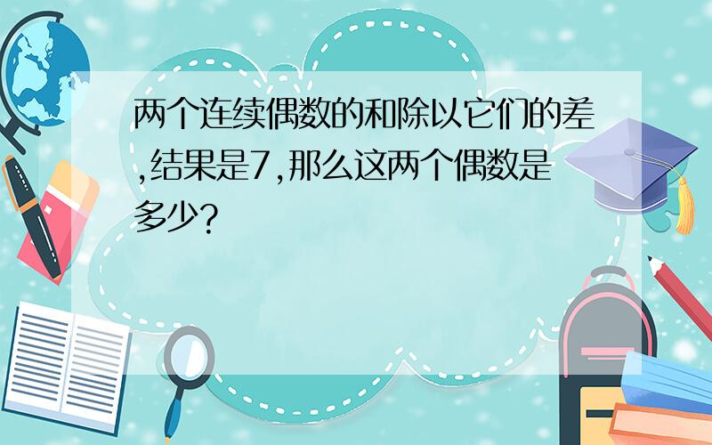 两个连续偶数的和除以它们的差,结果是7,那么这两个偶数是多少?