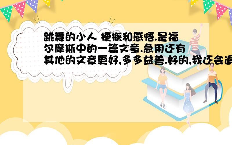 跳舞的小人 梗概和感悟.是福尔摩斯中的一篇文章.急用还有其他的文章更好,多多益善.好的,我还会追加分.