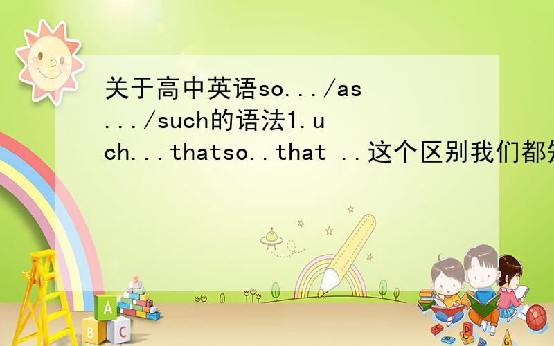 关于高中英语so.../as.../such的语法1.uch...thatso..that ..这个区别我们都知道.这里的that是固定搭配.还做连接词么.以前好像有听,当So后面的句子的缺成分时.要把that换为as.那such呢?2.肯定句中 用 as..