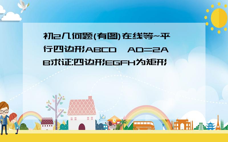 初2几何题(有图)在线等~平行四边形ABCD,AD=2AB求证:四边形EGFH为矩形