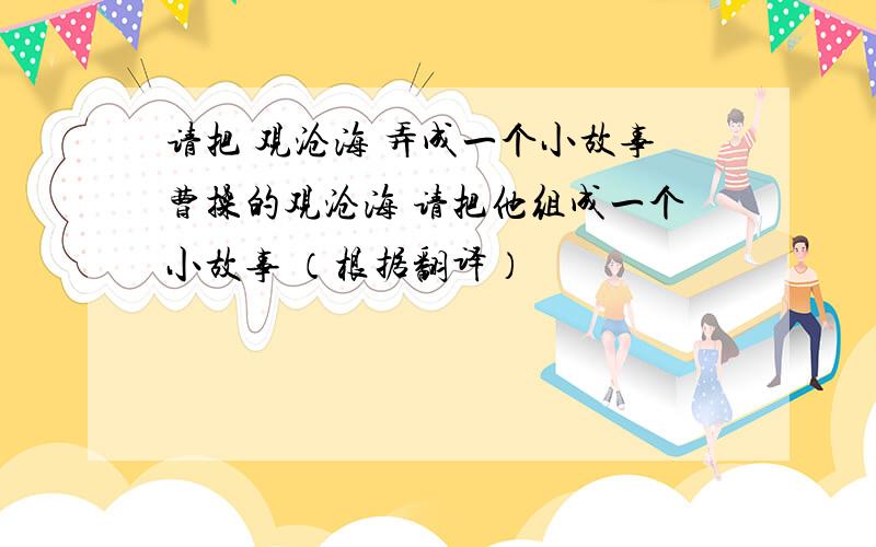 请把 观沧海 弄成一个小故事曹操的观沧海 请把他组成一个小故事 （根据翻译）