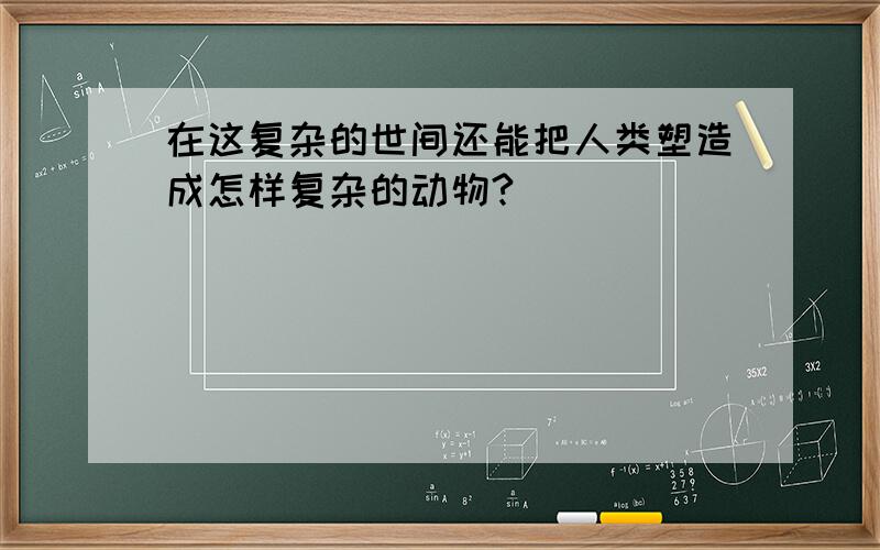 在这复杂的世间还能把人类塑造成怎样复杂的动物?