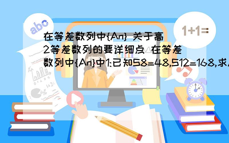 在等差数列中{An} 关于高2等差数列的要详细点 在等差数列中{An}中1:已知S8=48,S12=168,求A1和d1;2：已知A6=10,S5=5,求A8和S8；3：已知A3+A15=40,求S17