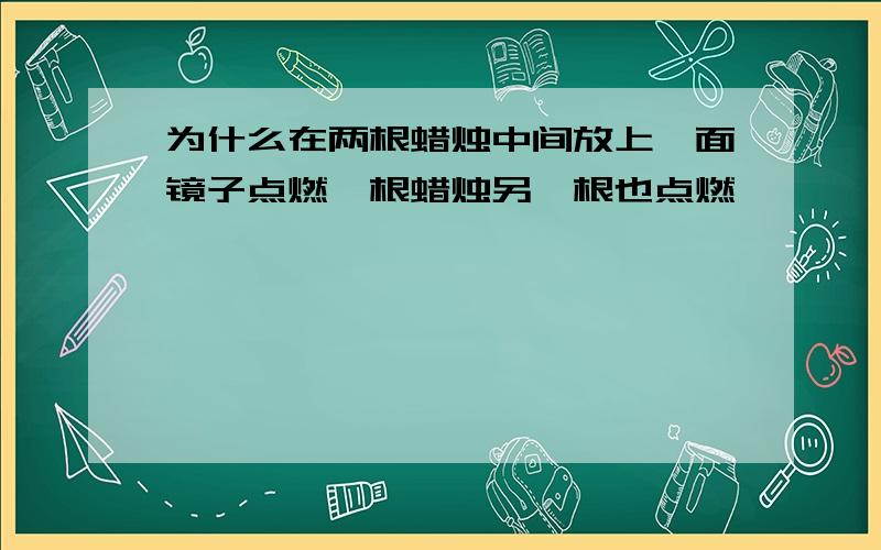 为什么在两根蜡烛中间放上一面镜子点燃一根蜡烛另一根也点燃