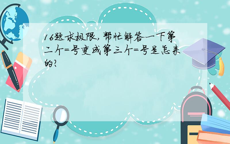 16题求极限,帮忙解答一下第二个=号变成第三个=号是怎来的?