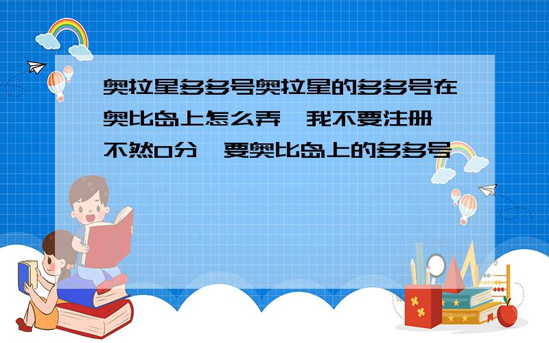 奥拉星多多号奥拉星的多多号在奥比岛上怎么弄,我不要注册,不然0分,要奥比岛上的多多号,