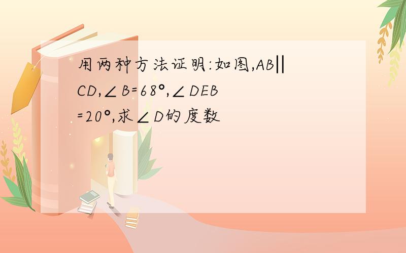 用两种方法证明:如图,AB‖CD,∠B=68°,∠DEB=20°,求∠D的度数