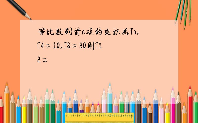 等比数列前n项的乘积为Tn,T4=10,T8=30则T12=