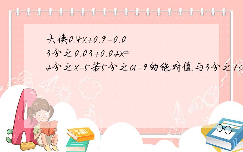 大侠0.4x+0.9-0.03分之0.03+0.02x=2分之x-5若5分之a-9的绝对值与3分之1a+2的绝对值相等,a的值是多少?