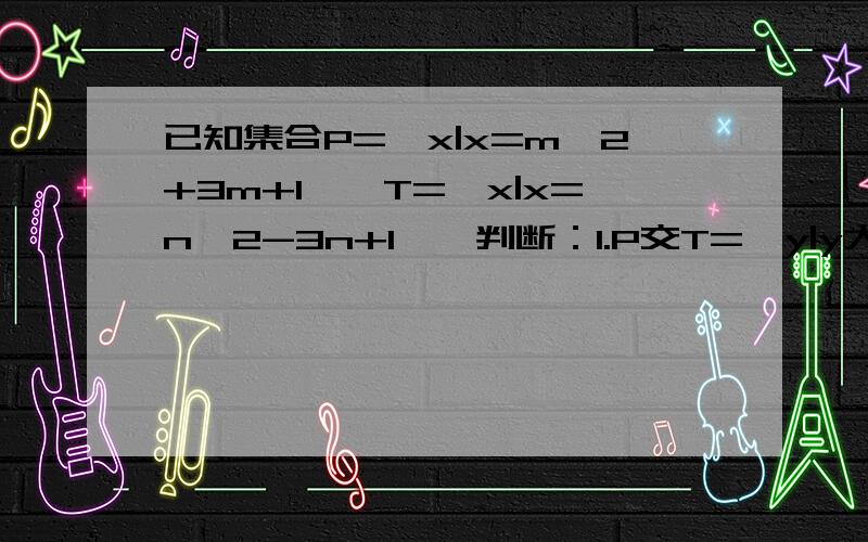 已知集合P={x|x=m^2+3m+1},T={x|x=n^2-3n+1},判断：1.P交T=｛y|y大于等于-5/4}2.P并T=｛y|y大于等于-5/4｝3.P交T=空集4.P=T理由请写明...