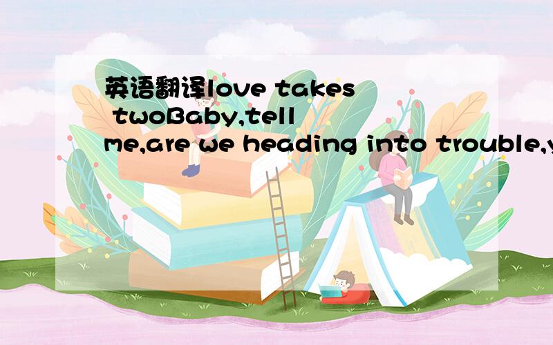 英语翻译love takes twoBaby,tell me,are we heading into trouble,yeahIs it my imagination taking wholeDo I read to much into the way we slayThe way you move away from meI may feel that you''re the oneBut when all is said and doneLove takes twoTime