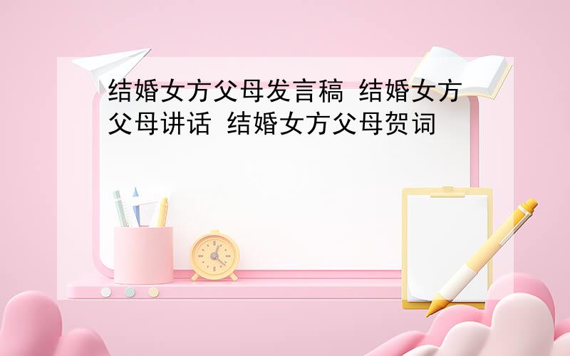 结婚女方父母发言稿 结婚女方父母讲话 结婚女方父母贺词