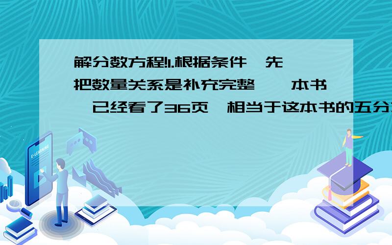 解分数方程!1.根据条件,先把数量关系是补充完整,一本书,已经看了36页,相当于这本书的五分之二.这本书一共多少页?（用方程解）（ ）的页数成五分之二=（ ）的页数2.解方程六分之五x=20十