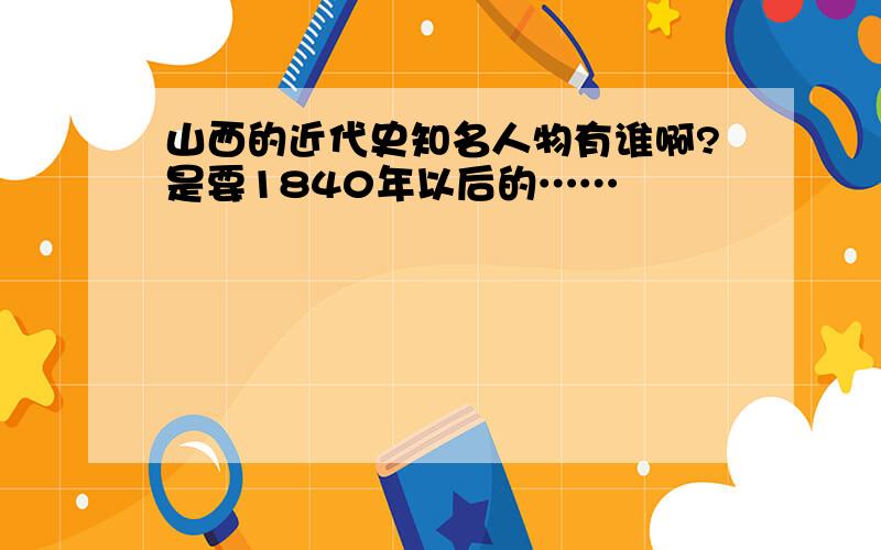 山西的近代史知名人物有谁啊?是要1840年以后的……