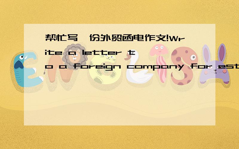 帮忙写一份外贸函电作文!Write a letter to a foreign company for establishing business relations covering the following contents:a.the source of your informationb.your intentionc.your business xcope d.the reference as to your firm's financia