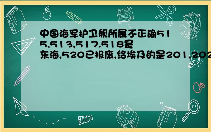 中国海军护卫舰所属不正确515,513,517.518是东海,520已报废,给埃及的是201,202,551,552,553,554,555,都是沪东,我在此舰上服役,所以说不知道可以不说,不能瞎说.我提问的是驱逐舰没有111舰135舰114舰吗