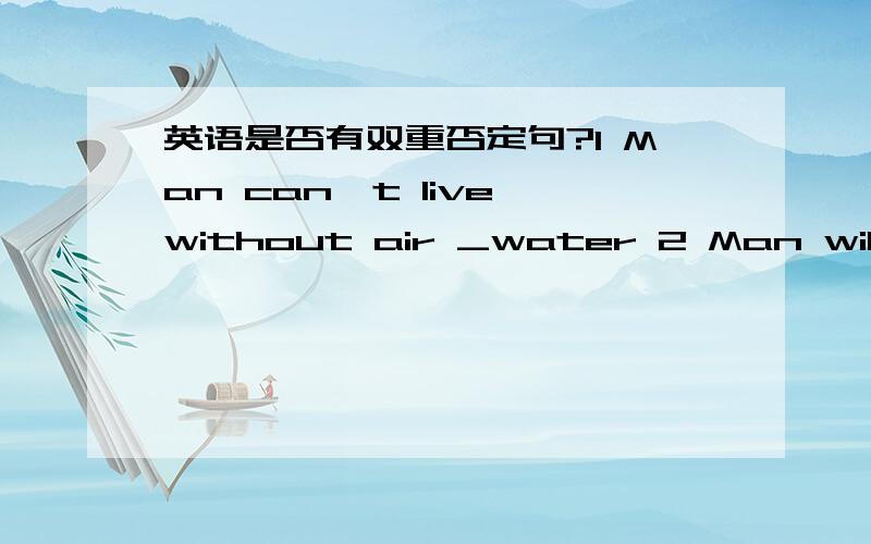 英语是否有双重否定句?1 Man can't live without air _water 2 Man will die without air _ water上面分别填什么 （and or)第一个句子是否成立?回答的各位...谁对谁错？大家能不能给些具体的分析？