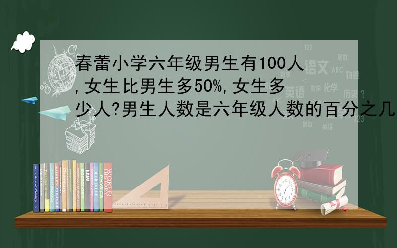 春蕾小学六年级男生有100人,女生比男生多50%,女生多少人?男生人数是六年级人数的百分之几?