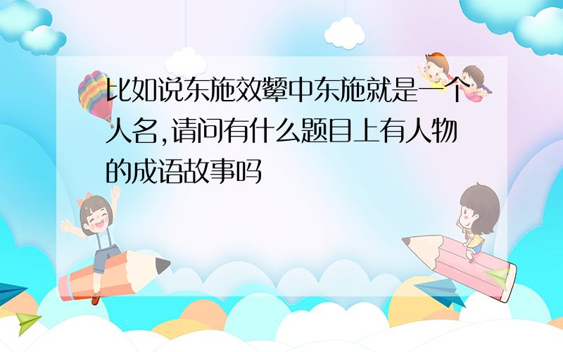 比如说东施效颦中东施就是一个人名,请问有什么题目上有人物的成语故事吗