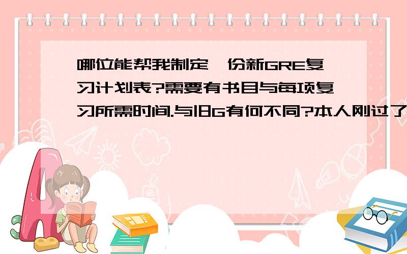 哪位能帮我制定一份新GRE复习计划表?需要有书目与每项复习所需时间.与旧G有何不同?本人刚过了四级594国内重点大学本科