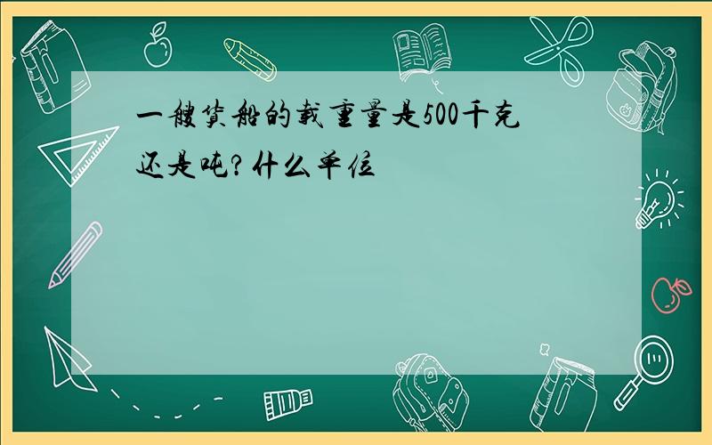 一艘货船的载重量是500千克还是吨?什么单位