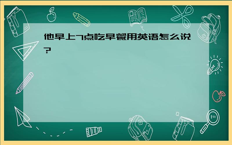 他早上7点吃早餐用英语怎么说?