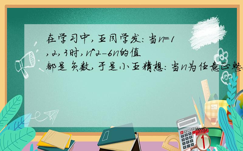 在学习中,王同学发:当n=1,2,3时,n^2-6n的值都是负数,于是小王猜想:当n为任意正整数时,n^2-6n的值都是负数王同学的猜想正确吗?请简要说明你的理由