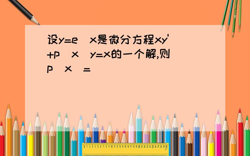 设y=e^x是微分方程xy'+p(x)y=x的一个解,则p（x）=