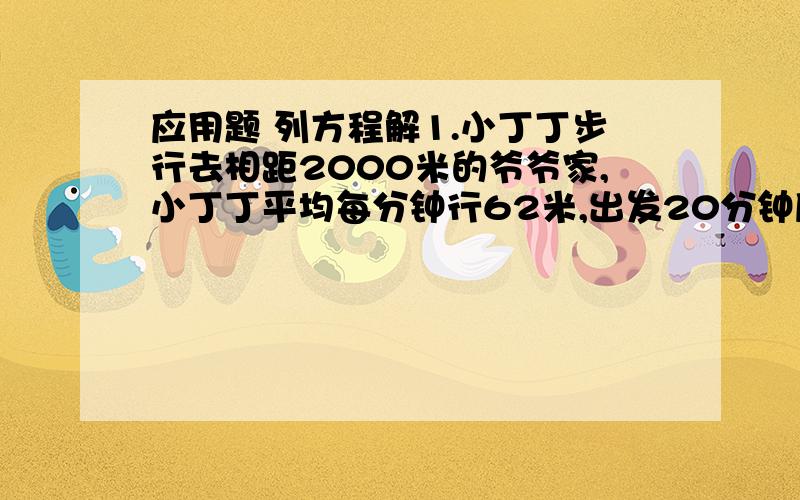 应用题 列方程解1.小丁丁步行去相距2000米的爷爷家,小丁丁平均每分钟行62米,出发20分钟后,爷爷以平均每分钟90米的速度来接小丁丁,再过多少分钟他们在途中相遇?2.两个港口之间的距离是758