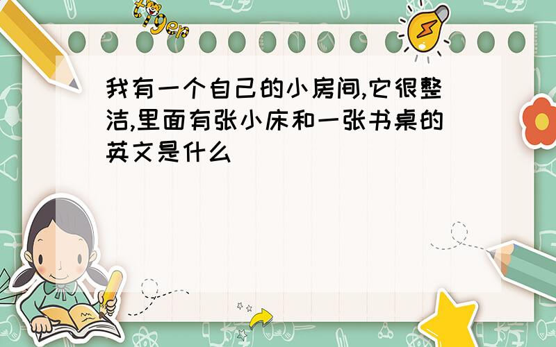 我有一个自己的小房间,它很整洁,里面有张小床和一张书桌的英文是什么