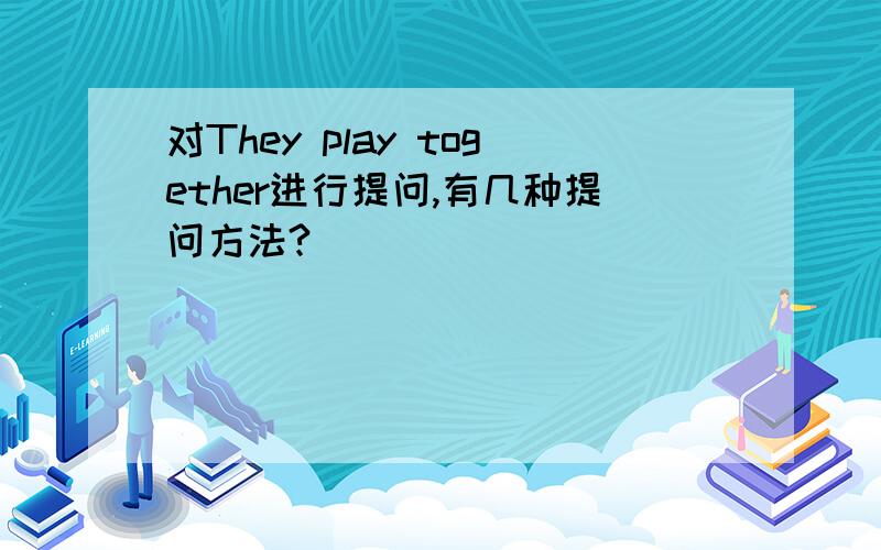 对They play together进行提问,有几种提问方法?