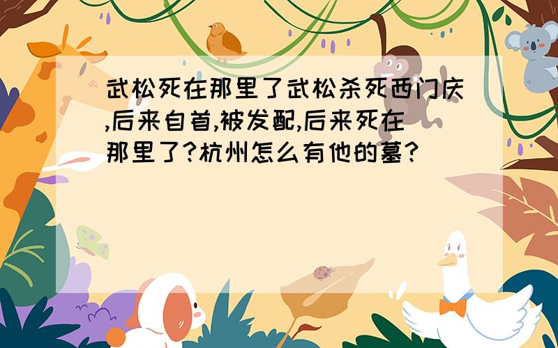 武松死在那里了武松杀死西门庆,后来自首,被发配,后来死在那里了?杭州怎么有他的墓?