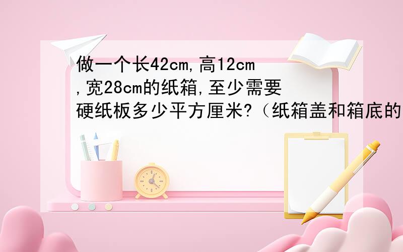 做一个长42cm,高12cm,宽28cm的纸箱,至少需要硬纸板多少平方厘米?（纸箱盖和箱底的重叠部分按2000平方厘米计算）注：没有上面那个面,就是说有5个面的盒子